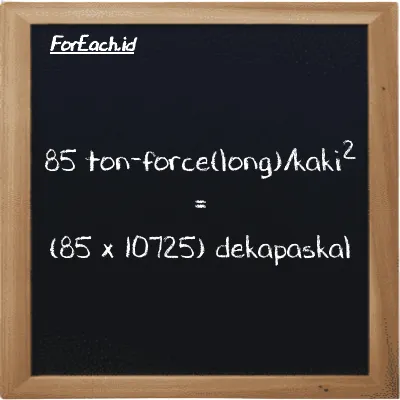 Cara konversi ton-force(long)/kaki<sup>2</sup> ke dekapaskal (LT f/ft<sup>2</sup> ke daPa): 85 ton-force(long)/kaki<sup>2</sup> (LT f/ft<sup>2</sup>) setara dengan 85 dikalikan dengan 10725 dekapaskal (daPa)